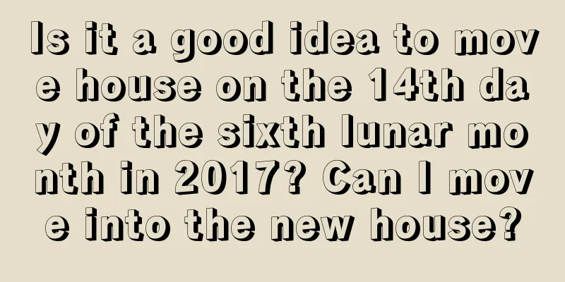 Is it a good idea to move house on the 14th day of the sixth lunar month in 2017? Can I move into the new house?