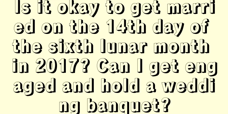 Is it okay to get married on the 14th day of the sixth lunar month in 2017? Can I get engaged and hold a wedding banquet?