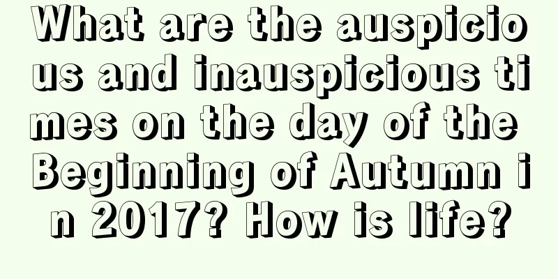 What are the auspicious and inauspicious times on the day of the Beginning of Autumn in 2017? How is life?