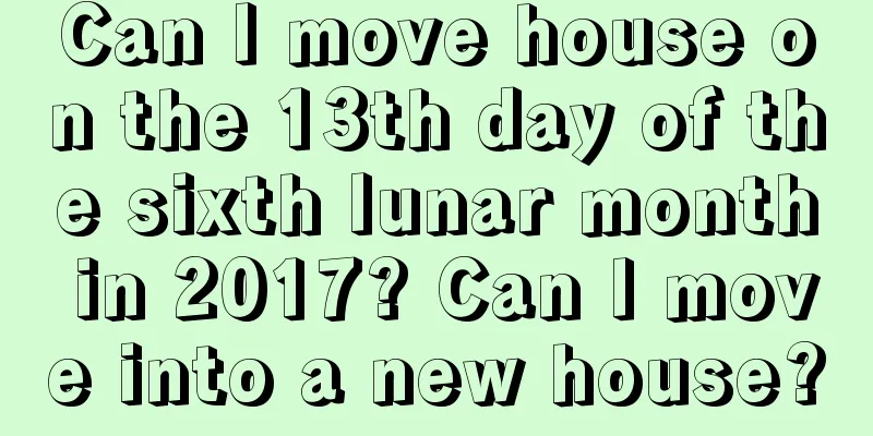 Can I move house on the 13th day of the sixth lunar month in 2017? Can I move into a new house?