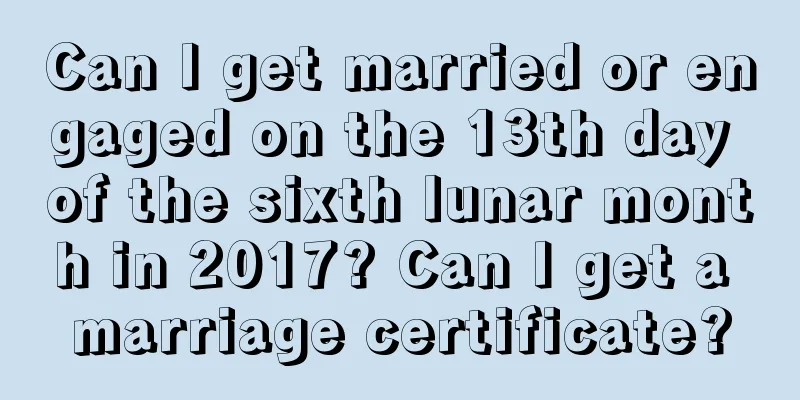 Can I get married or engaged on the 13th day of the sixth lunar month in 2017? Can I get a marriage certificate?