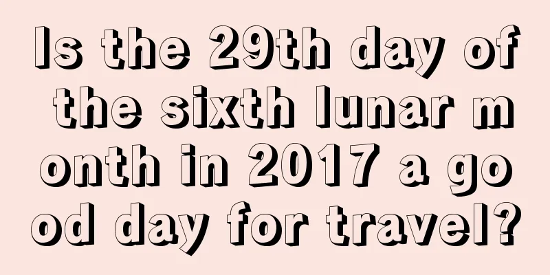 Is the 29th day of the sixth lunar month in 2017 a good day for travel?