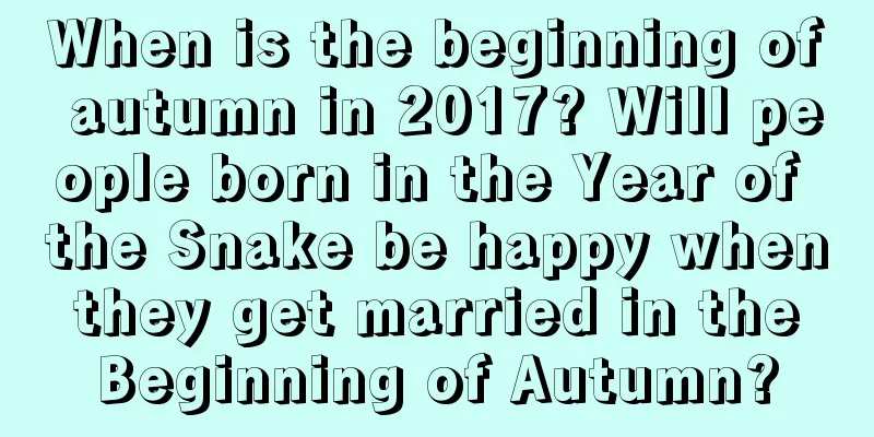 When is the beginning of autumn in 2017? Will people born in the Year of the Snake be happy when they get married in the Beginning of Autumn?
