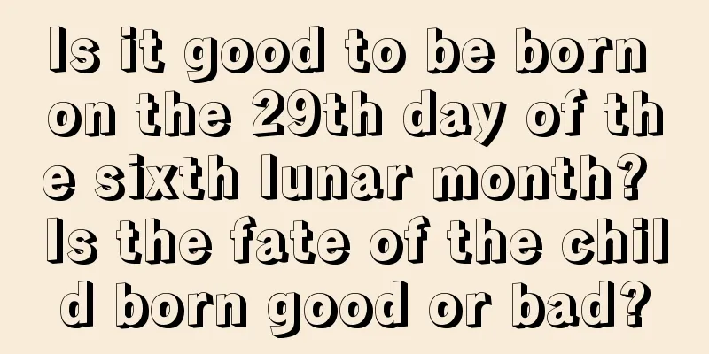 Is it good to be born on the 29th day of the sixth lunar month? Is the fate of the child born good or bad?