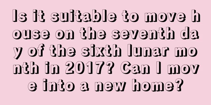 Is it suitable to move house on the seventh day of the sixth lunar month in 2017? Can I move into a new home?