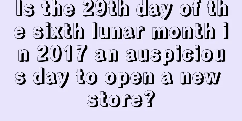 Is the 29th day of the sixth lunar month in 2017 an auspicious day to open a new store?