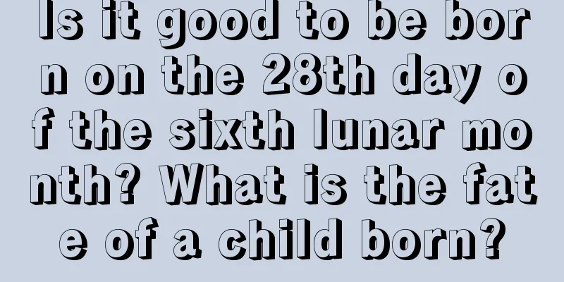 Is it good to be born on the 28th day of the sixth lunar month? What is the fate of a child born?