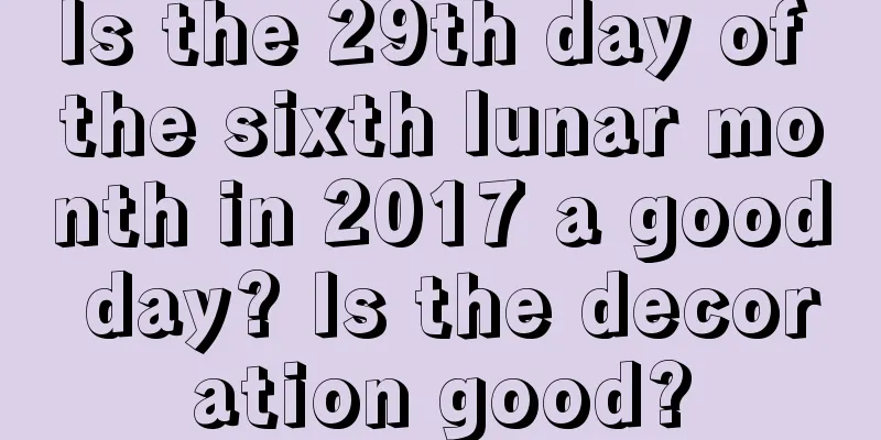 Is the 29th day of the sixth lunar month in 2017 a good day? Is the decoration good?