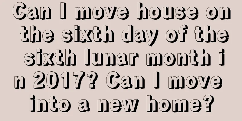 Can I move house on the sixth day of the sixth lunar month in 2017? Can I move into a new home?