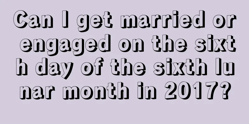 Can I get married or engaged on the sixth day of the sixth lunar month in 2017?