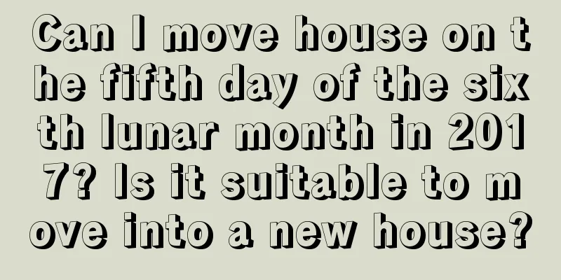 Can I move house on the fifth day of the sixth lunar month in 2017? Is it suitable to move into a new house?
