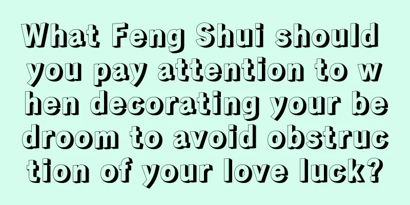 What Feng Shui should you pay attention to when decorating your bedroom to avoid obstruction of your love luck?