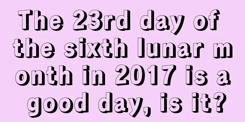 The 23rd day of the sixth lunar month in 2017 is a good day, is it?