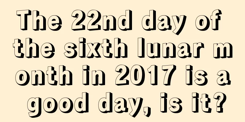 The 22nd day of the sixth lunar month in 2017 is a good day, is it?