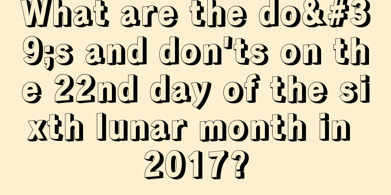 What are the do's and don'ts on the 22nd day of the sixth lunar month in 2017?
