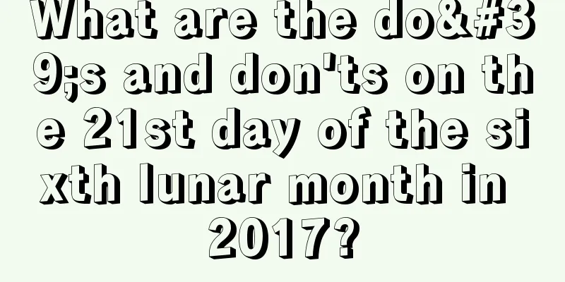 What are the do's and don'ts on the 21st day of the sixth lunar month in 2017?