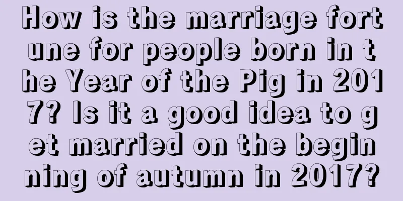 How is the marriage fortune for people born in the Year of the Pig in 2017? Is it a good idea to get married on the beginning of autumn in 2017?