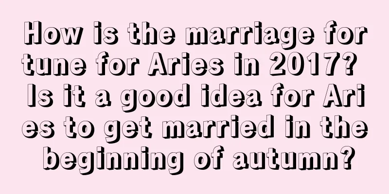 How is the marriage fortune for Aries in 2017? Is it a good idea for Aries to get married in the beginning of autumn?