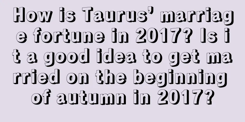 How is Taurus’ marriage fortune in 2017? Is it a good idea to get married on the beginning of autumn in 2017?