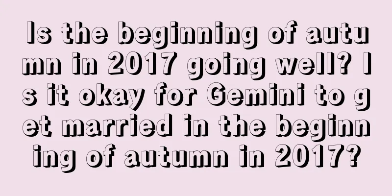 Is the beginning of autumn in 2017 going well? Is it okay for Gemini to get married in the beginning of autumn in 2017?