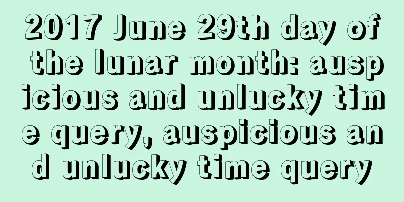 2017 June 29th day of the lunar month: auspicious and unlucky time query, auspicious and unlucky time query