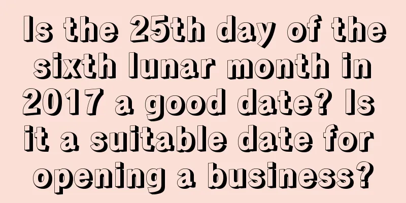 Is the 25th day of the sixth lunar month in 2017 a good date? Is it a suitable date for opening a business?