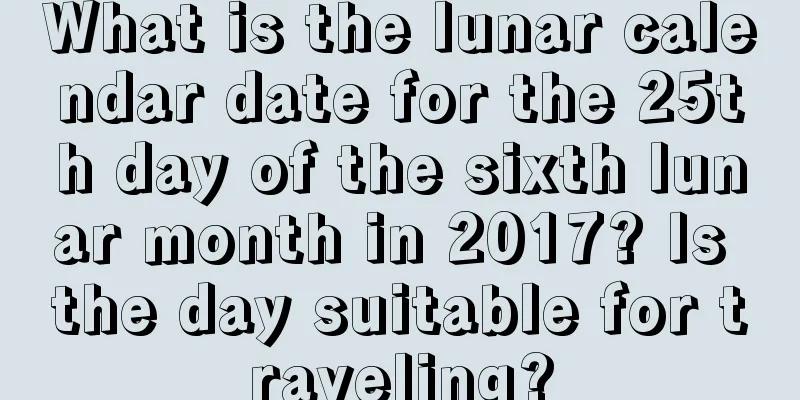 What is the lunar calendar date for the 25th day of the sixth lunar month in 2017? Is the day suitable for traveling?