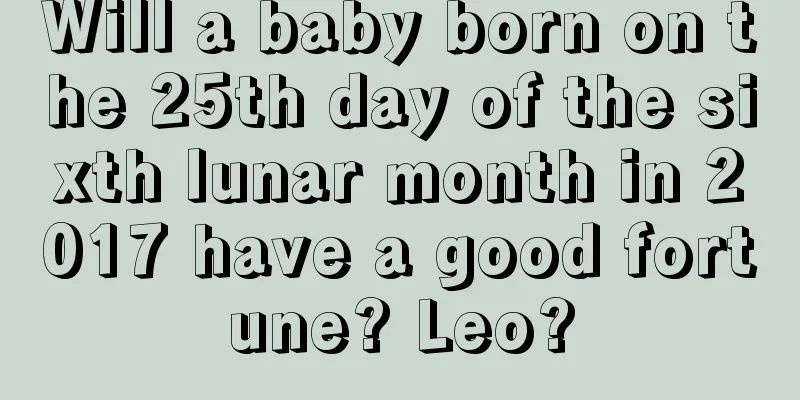 Will a baby born on the 25th day of the sixth lunar month in 2017 have a good fortune? Leo?