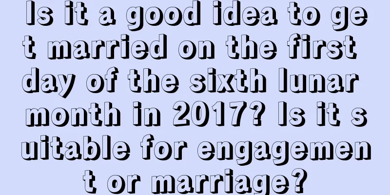 Is it a good idea to get married on the first day of the sixth lunar month in 2017? Is it suitable for engagement or marriage?