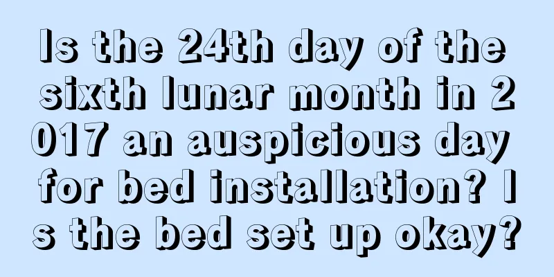 Is the 24th day of the sixth lunar month in 2017 an auspicious day for bed installation? Is the bed set up okay?
