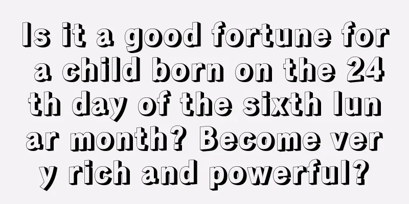 Is it a good fortune for a child born on the 24th day of the sixth lunar month? Become very rich and powerful?