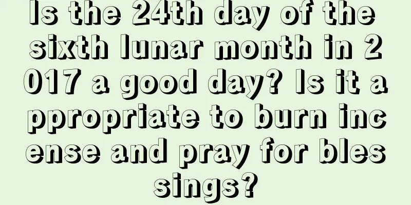 Is the 24th day of the sixth lunar month in 2017 a good day? Is it appropriate to burn incense and pray for blessings?
