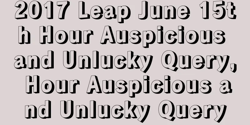 2017 Leap June 15th Hour Auspicious and Unlucky Query, Hour Auspicious and Unlucky Query
