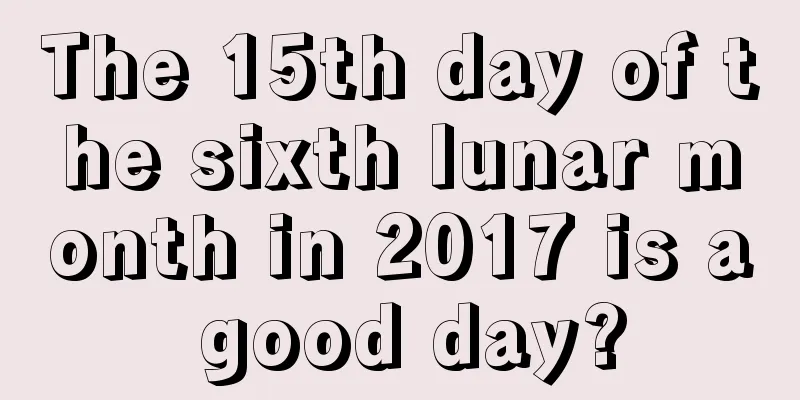 The 15th day of the sixth lunar month in 2017 is a good day?
