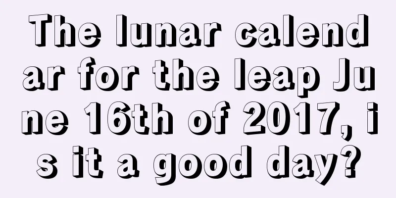 The lunar calendar for the leap June 16th of 2017, is it a good day?
