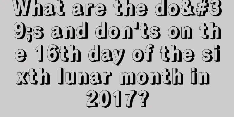 What are the do's and don'ts on the 16th day of the sixth lunar month in 2017?