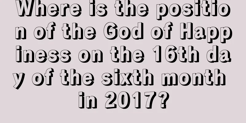 Where is the position of the God of Happiness on the 16th day of the sixth month in 2017?