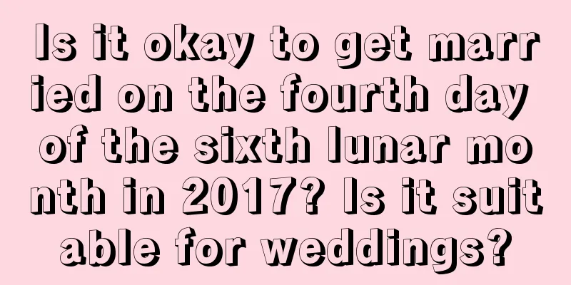 Is it okay to get married on the fourth day of the sixth lunar month in 2017? Is it suitable for weddings?