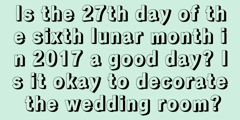 Is the 27th day of the sixth lunar month in 2017 a good day? Is it okay to decorate the wedding room?