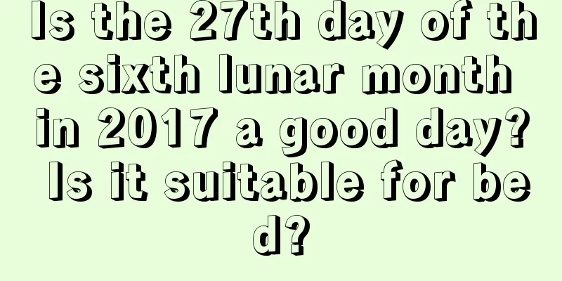 Is the 27th day of the sixth lunar month in 2017 a good day? Is it suitable for bed?