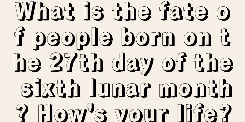 What is the fate of people born on the 27th day of the sixth lunar month? How’s your life?