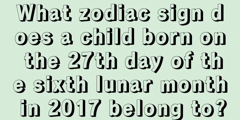 What zodiac sign does a child born on the 27th day of the sixth lunar month in 2017 belong to?