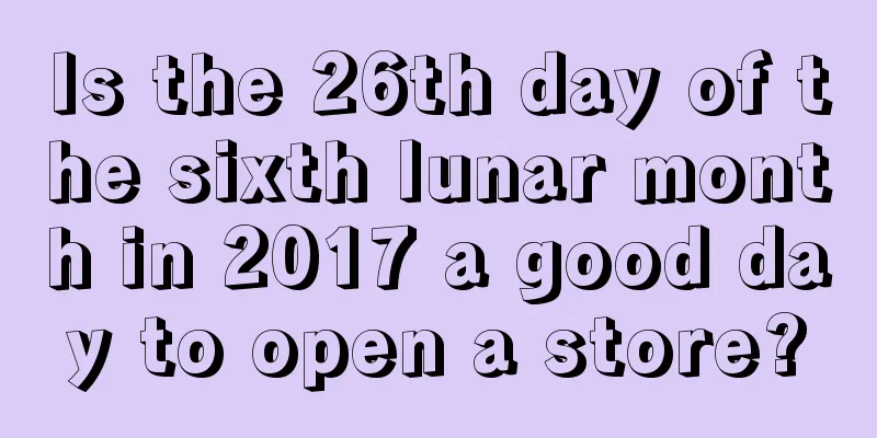 Is the 26th day of the sixth lunar month in 2017 a good day to open a store?