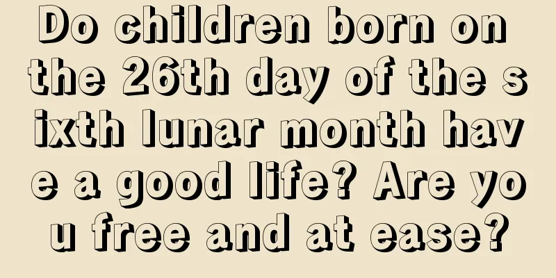 Do children born on the 26th day of the sixth lunar month have a good life? Are you free and at ease?