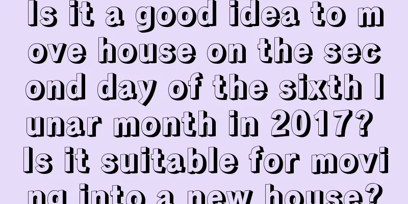 Is it a good idea to move house on the second day of the sixth lunar month in 2017? Is it suitable for moving into a new house?
