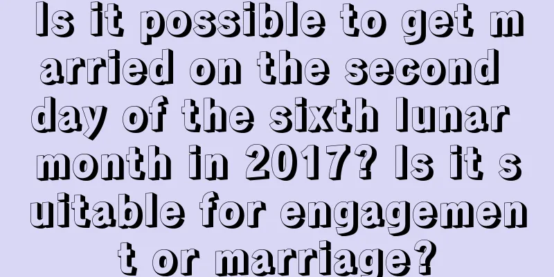 Is it possible to get married on the second day of the sixth lunar month in 2017? Is it suitable for engagement or marriage?