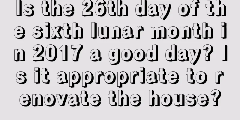 Is the 26th day of the sixth lunar month in 2017 a good day? Is it appropriate to renovate the house?