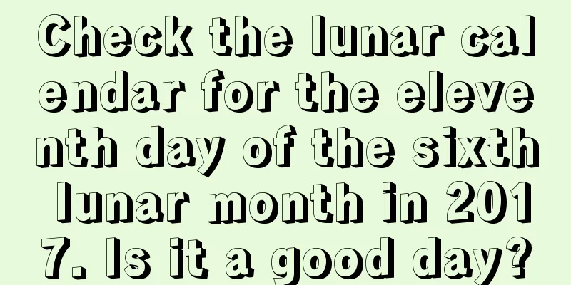 Check the lunar calendar for the eleventh day of the sixth lunar month in 2017. Is it a good day?