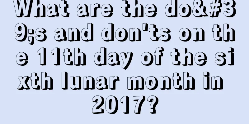 What are the do's and don'ts on the 11th day of the sixth lunar month in 2017?