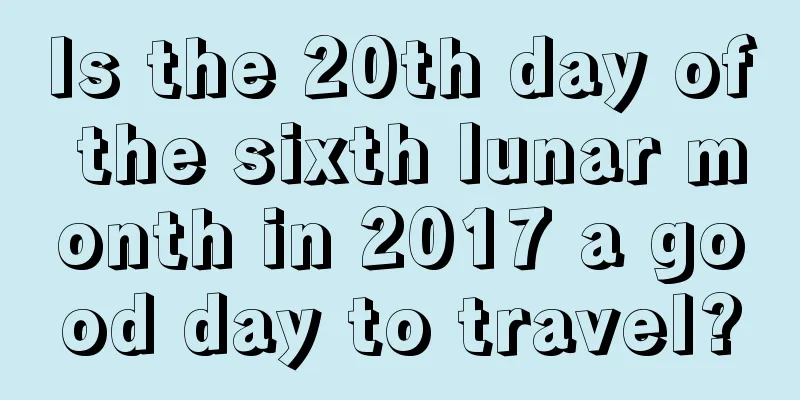 Is the 20th day of the sixth lunar month in 2017 a good day to travel?